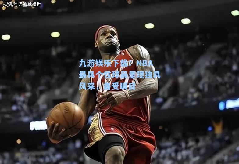 九游娱乐下载：NBA最具个性球员呈现独具风采，备受瞩目