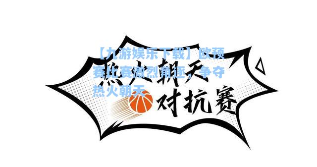 【九游娱乐下载】欧预赛比赛激烈角逐，争夺热火朝天